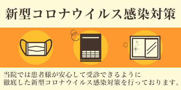 新型コロナウィルス感染対策 当院では患者様が安心して受診できるように徹底した新型コロナウイルス感染対策を行っています